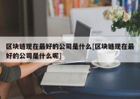 区块链现在最好的公司是什么[区块链现在最好的公司是什么呢]