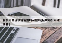 有公司做区块链备案吗可信吗[区块链公司注册名]