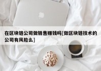 在区块链公司做销售赚钱吗[做区块链技术的公司有风险么]