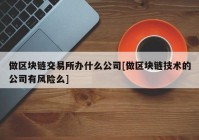 做区块链交易所办什么公司[做区块链技术的公司有风险么]