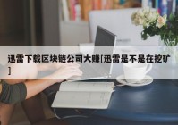 迅雷下载区块链公司大赚[迅雷是不是在挖矿]