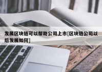 发展区块链可以帮助公司上市[区块链公司以后发展如何]