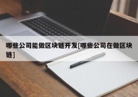 哪些公司能做区块链开发[哪些公司在做区块链]