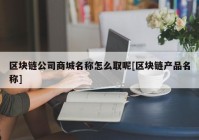 区块链公司商城名称怎么取呢[区块链产品名称]