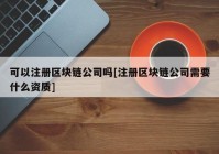 可以注册区块链公司吗[注册区块链公司需要什么资质]