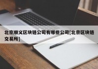 北京顺义区块链公司有哪些公司[北京区块链交易所]