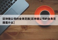 区块链公司的业务范围[区块链公司的业务范围是什么]