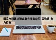 国家电网区块链企业有哪些公司[区块链 电力行业]