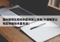 国内做得比较好的区块链公司有[中国哪家公司区块链技术最先进]