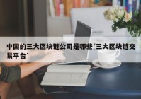 中国的三大区块链公司是哪些[三大区块链交易平台]