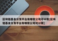 区块链基金分发平台有哪些公司可以做[区块链基金分发平台有哪些公司可以做]