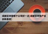 成都区块链哪个公司好一点[成都区块链产业创新基地]