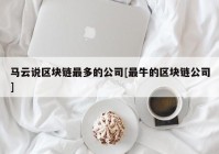 马云说区块链最多的公司[最牛的区块链公司]