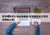 区块链技术公司还有哪些[区块链技术公司还有哪些公司]