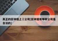 真正的区块链上巿公司[区块链有哪些公司是合法的]