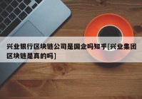 兴业银行区块链公司是国企吗知乎[兴业集团区块链是真的吗]